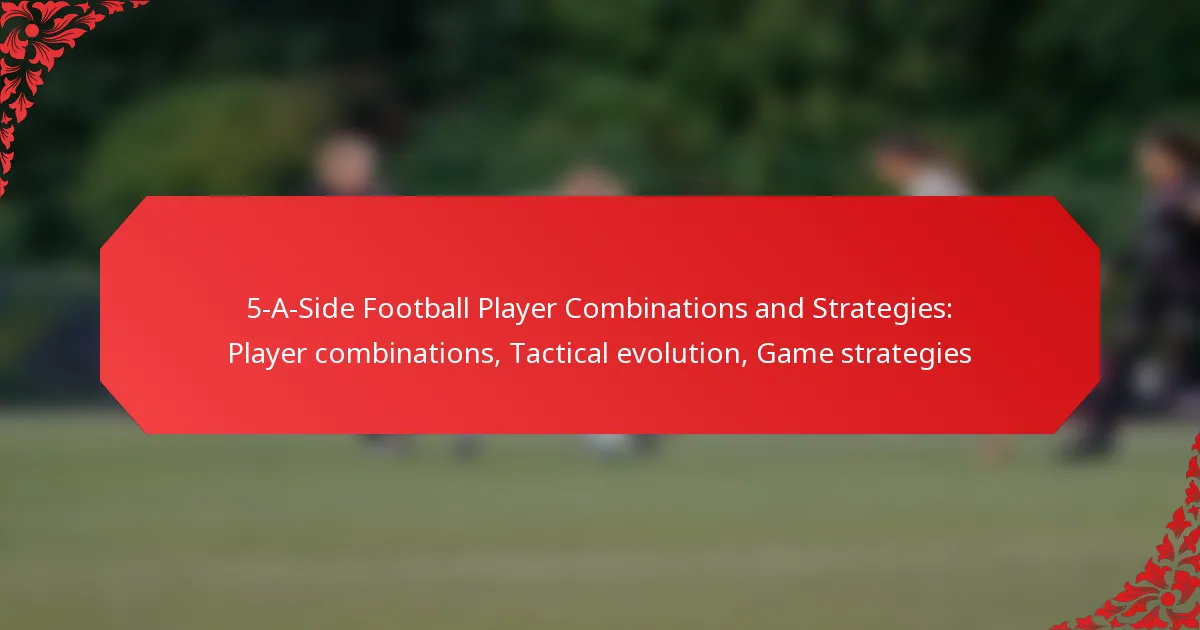 5-A-Side Football Player Combinations and Strategies: Player combinations, Tactical evolution, Game strategies