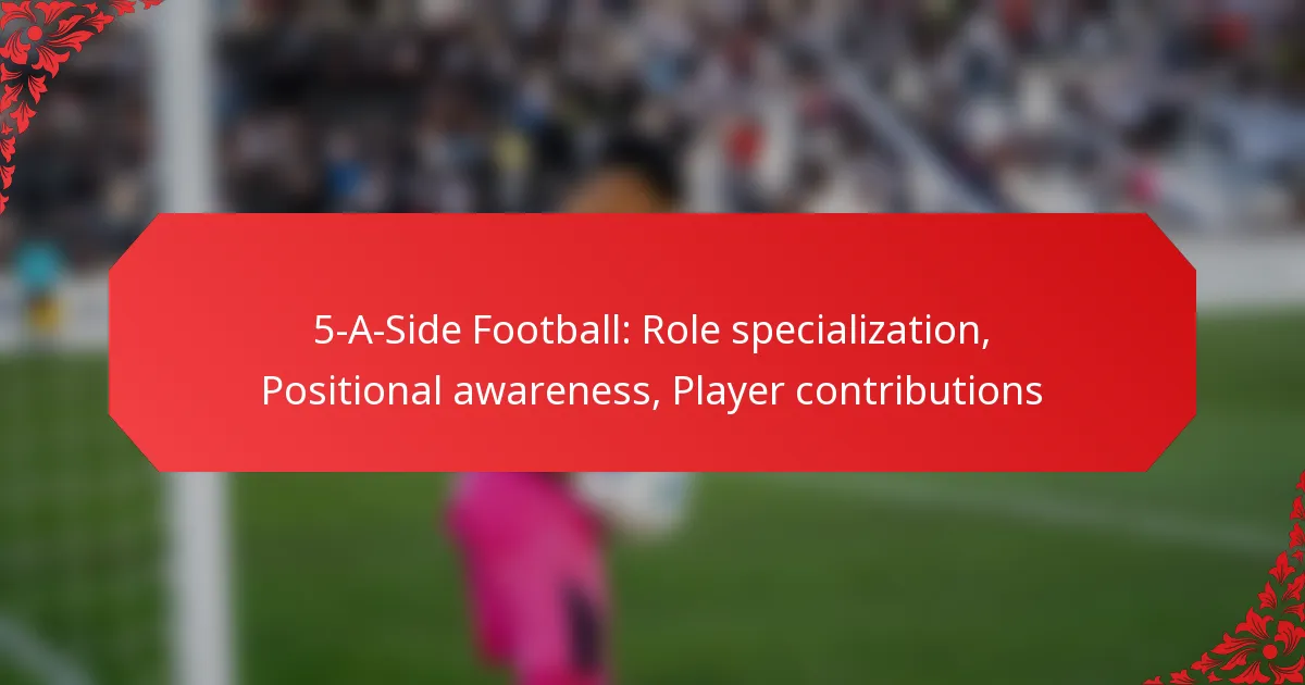 5-A-Side Football: Role specialization, Positional awareness, Player contributions