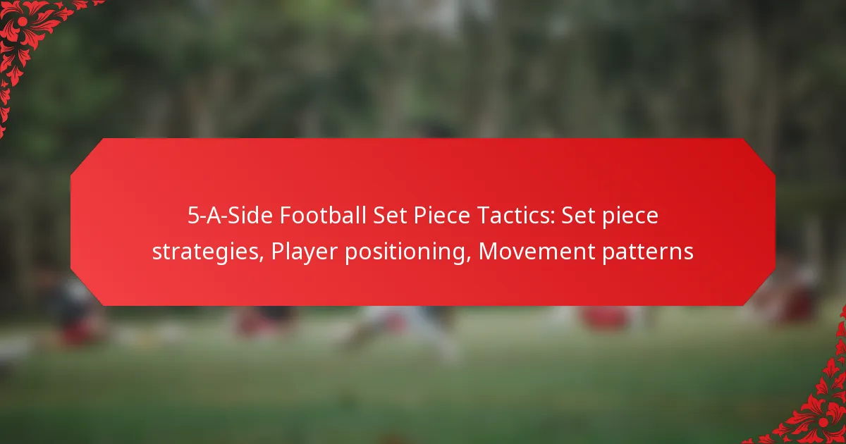 5-A-Side Football Set Piece Tactics: Set piece strategies, Player positioning, Movement patterns